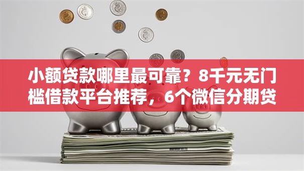 小额贷款哪里最可靠？8千元无门槛借款平台推荐，6个微信分期贷款平台盘点