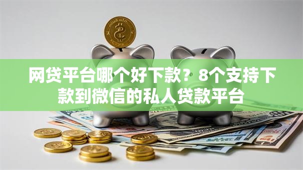 网贷平台哪个好下款？8个支持下款到微信的私人贷款平台
