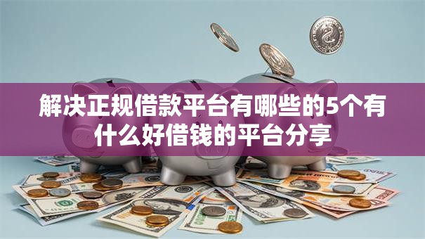 解决正规借款平台有哪些的5个有什么好借钱的平台分享