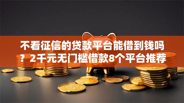 不看征信的贷款平台能借到钱吗？2千元无门槛借款8个平台推荐
