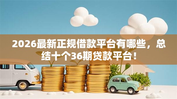 2026最新正规借款平台有哪些，总结十个36期贷款平台！