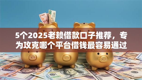 5个2025老赖借款口子推荐,专为攻克哪个平台借钱最容易通过难题 5个2025老赖借款口子推荐,专为攻克哪个平台借钱最容易通过难题