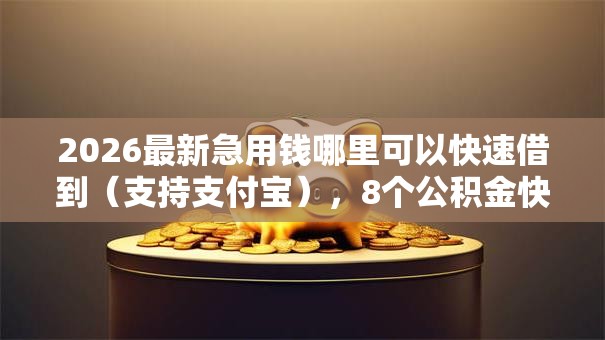 2026最新急用钱哪里可以快速借到(支持支付宝),8个公积金快速贷款口子无私分享 2026最新急用钱哪里可以快速借到(支持支付宝),8个公积金快速贷款口子无私分享