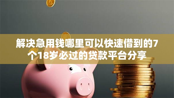 解决急用钱哪里可以快速借到的7个18岁必过的贷款平台分享