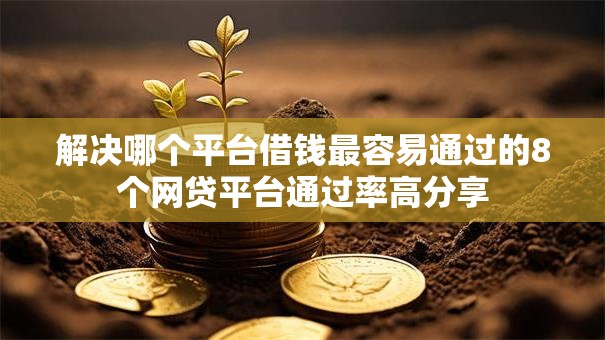 解决哪个平台借钱最容易通过的8个网贷平台通过率高分享