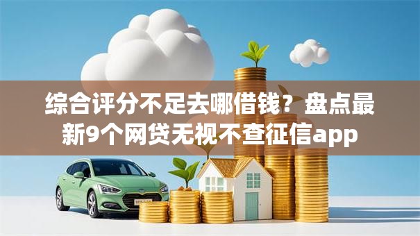 综合评分不足去哪借钱?盘点最新9个网贷无视不查征信app 综合评分不足去哪借钱?盘点最新9个网贷无视不查征信app