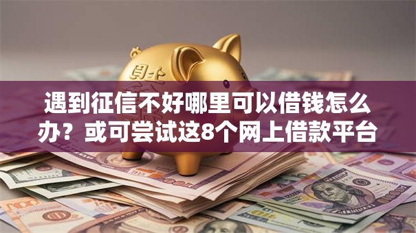 遇到征信不好哪里可以借钱怎么办？或可尝试这8个网上借款平台借钱靠谱