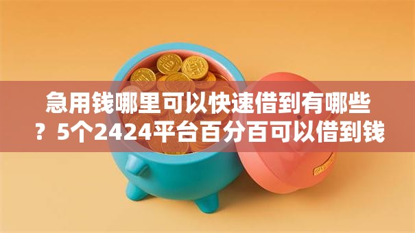 急用钱哪里可以快速借到有哪些?5个2424平台百分百可以借到钱推荐给你 急用钱哪里可以快速借到有哪些?5个2424平台百分百可以借到钱推荐给你