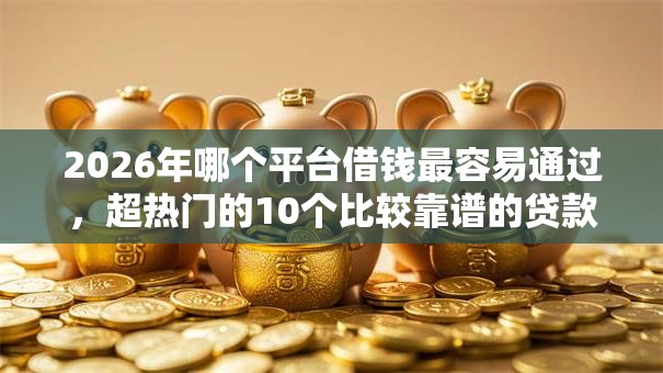 2026年哪个平台借钱最容易通过，超热门的10个比较靠谱的贷款平台推荐