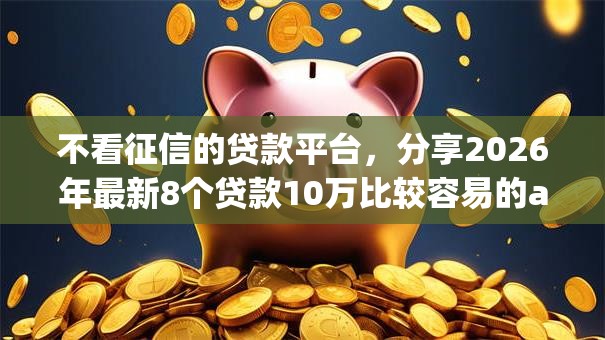 不看征信的贷款平台，分享2026年最新8个贷款10万比较容易的app