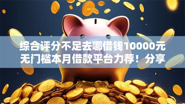 综合评分不足去哪借钱10000元无门槛本月借款平台力荐！分享小额网贷口子10000元无门槛借款