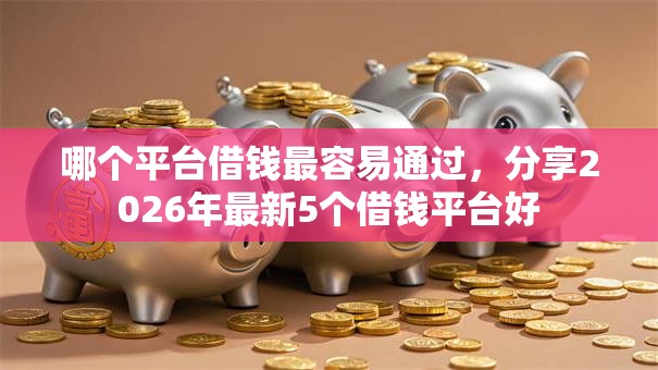 哪个平台借钱最容易通过，分享2026年最新5个借钱平台好