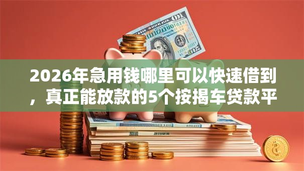 2026年急用钱哪里可以快速借到，真正能放款的5个按揭车贷款平台推荐