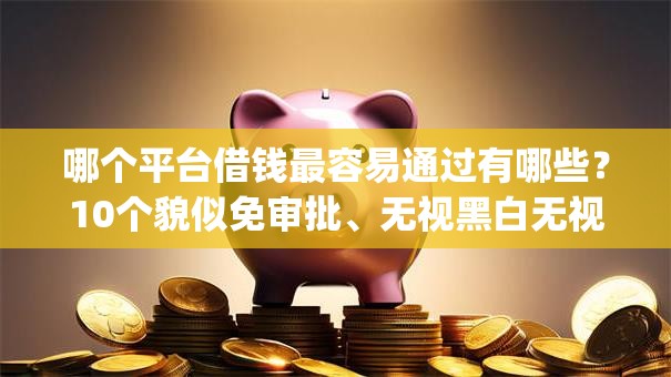 哪个平台借钱最容易通过有哪些？10个貌似免审批、无视黑白无视征信申请就下款的app合集