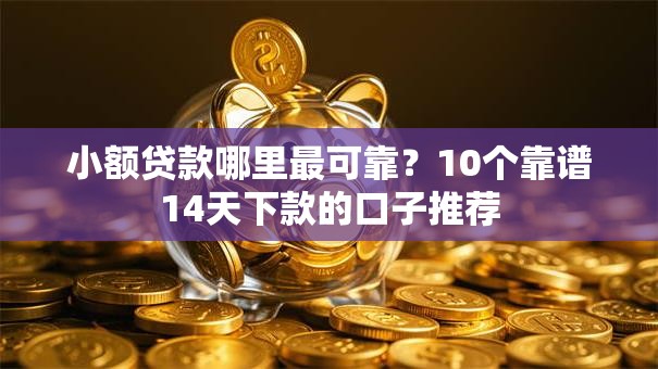 小额贷款哪里最可靠？10个靠谱14天下款的口子推荐