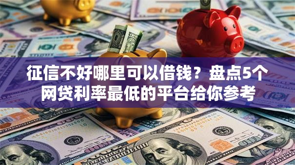 征信不好哪里可以借钱？盘点5个网贷利率最低的平台给你参考