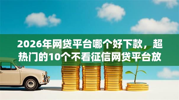 2026年网贷平台哪个好下款,超热门的10个不看征信网贷平台放款快的app推荐 2026年网贷平台哪个好下款,超热门的10个不看征信网贷平台放款快的app推荐