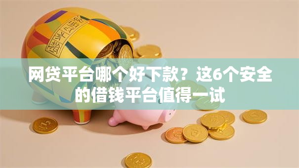网贷平台哪个好下款？这6个安全的借钱平台值得一试