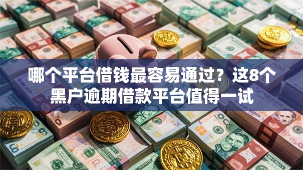 哪个平台借钱最容易通过？这8个黑户逾期借款平台值得一试