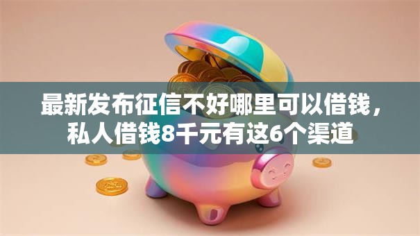 最新发布征信不好哪里可以借钱,私人借钱8千元有这6个渠道 最新发布征信不好哪里可以借钱,私人借钱8千元有这6个渠道