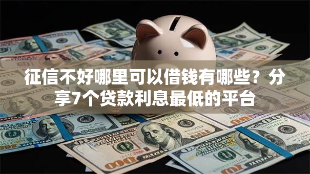 征信不好哪里可以借钱有哪些？分享7个贷款利息最低的平台