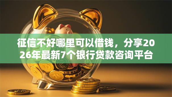 征信不好哪里可以借钱，分享2026年最新7个银行贷款咨询平台