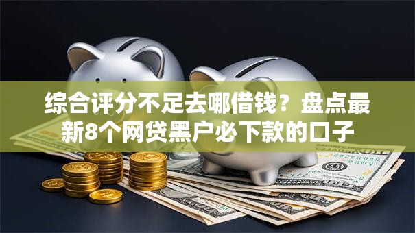综合评分不足去哪借钱？盘点最新8个网贷黑户必下款的口子