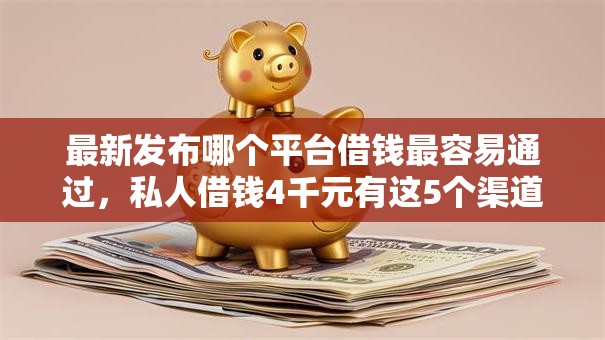 最新发布哪个平台借钱最容易通过，私人借钱4千元有这5个渠道