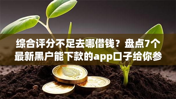 综合评分不足去哪借钱？盘点7个最新黑户能下款的app口子给你参考