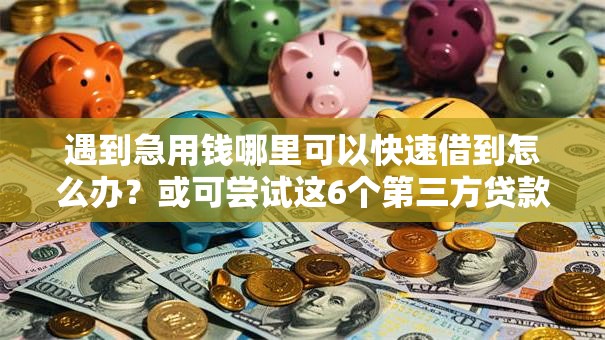 遇到急用钱哪里可以快速借到怎么办？或可尝试这6个第三方贷款平台