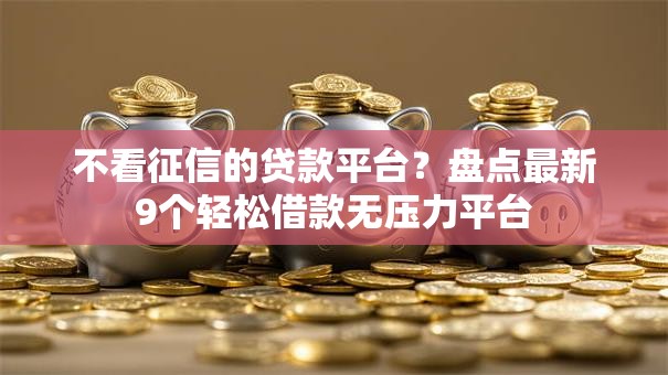 不看征信的贷款平台？盘点最新9个轻松借款无压力平台