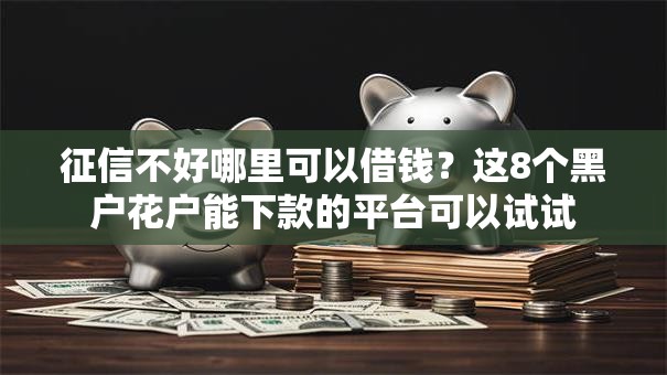 征信不好哪里可以借钱？这8个黑户花户能下款的平台可以试试