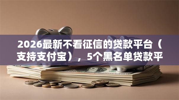 2026最新不看征信的贷款平台（支持支付宝），5个黑名单贷款平台无私分享