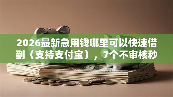 2026最新急用钱哪里可以快速借到（支持支付宝），7个不审核秒下款的小额贷款网贷无私分享