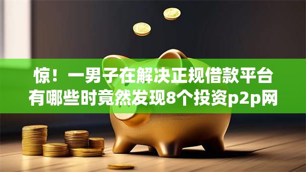 惊！一男子在解决正规借款平台有哪些时竟然发现8个投资p2p网贷平台，事后分享了出来