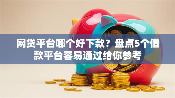 网贷平台哪个好下款？盘点5个借款平台容易通过给你参考