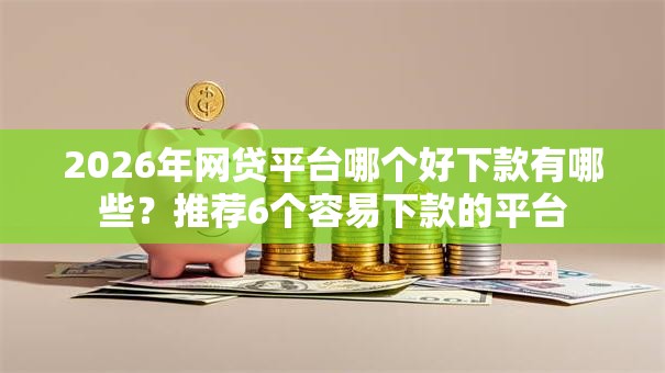 2026年网贷平台哪个好下款有哪些？推荐6个容易下款的平台
