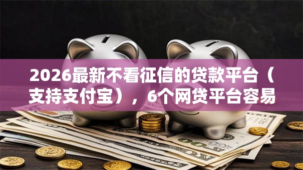 2026最新不看征信的贷款平台（支持支付宝），6个网贷平台容易下款无私分享
