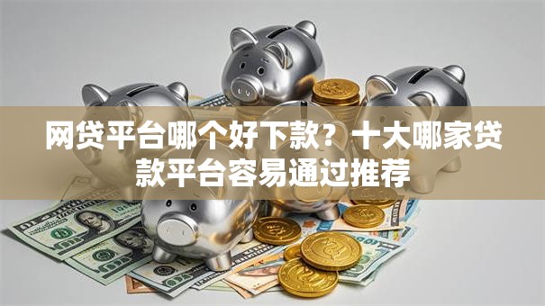 网贷平台哪个好下款？十大哪家贷款平台容易通过推荐