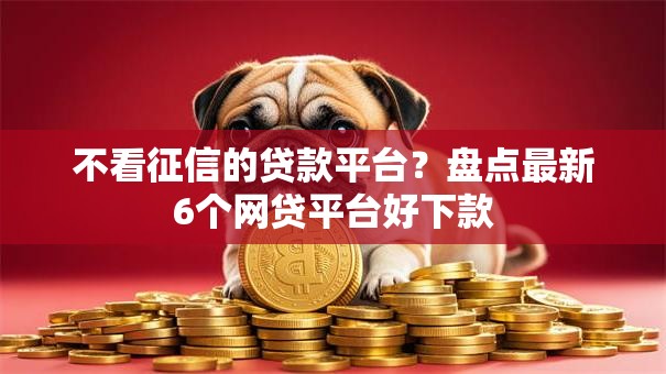 不看征信的贷款平台？盘点最新6个网贷平台好下款