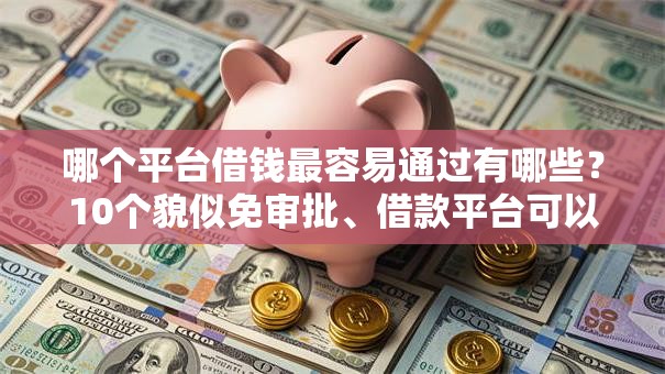 哪个平台借钱最容易通过有哪些？10个貌似免审批、借款平台可以线上借钱合集