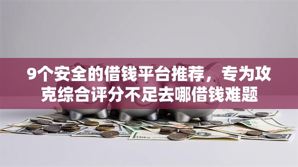 9个安全的借钱平台推荐，专为攻克综合评分不足去哪借钱难题