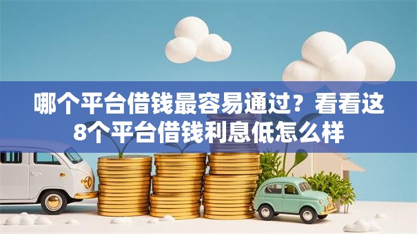 哪个平台借钱最容易通过？看看这8个平台借钱利息低怎么样