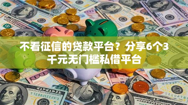 不看征信的贷款平台？分享6个3千元无门槛私借平台