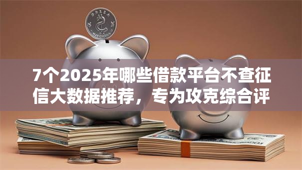 7个2025年哪些借款平台不查征信大数据推荐，专为攻克综合评分不足去哪借钱难题