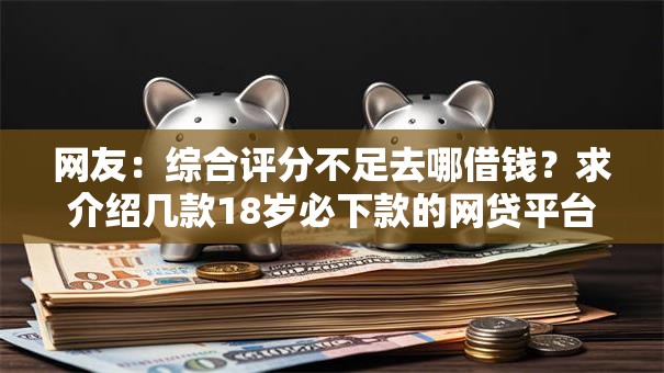 网友：综合评分不足去哪借钱？求介绍几款18岁必下款的网贷平台