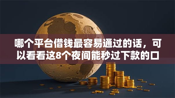哪个平台借钱最容易通过的话，可以看看这8个夜间能秒过下款的口子
