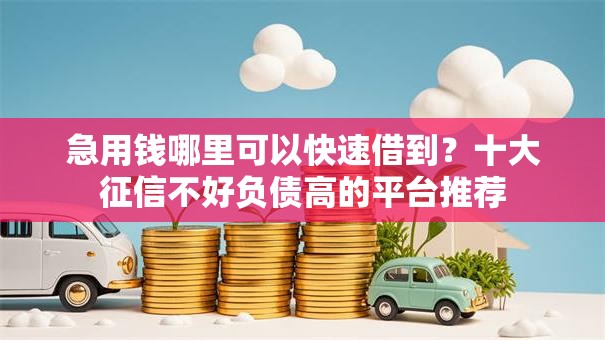 急用钱哪里可以快速借到？十大征信不好负债高的平台推荐