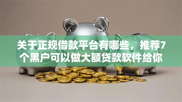 关于正规借款平台有哪些，推荐7个黑户可以做大额贷款软件给你