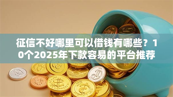 征信不好哪里可以借钱有哪些？10个2025年下款容易的平台推荐给你